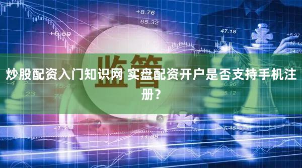炒股配资入门知识网 实盘配资开户是否支持手机注册？