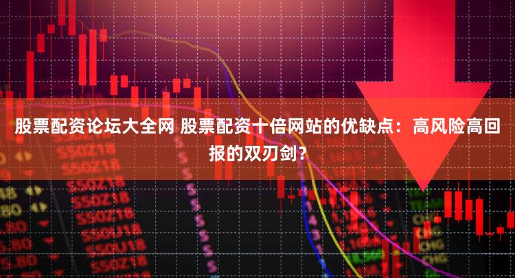 股票配资论坛大全网 股票配资十倍网站的优缺点：高风险高回报的双刃剑？