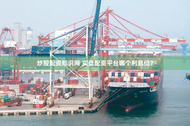 炒股配资知识网 实盘配资平台哪个利息低？