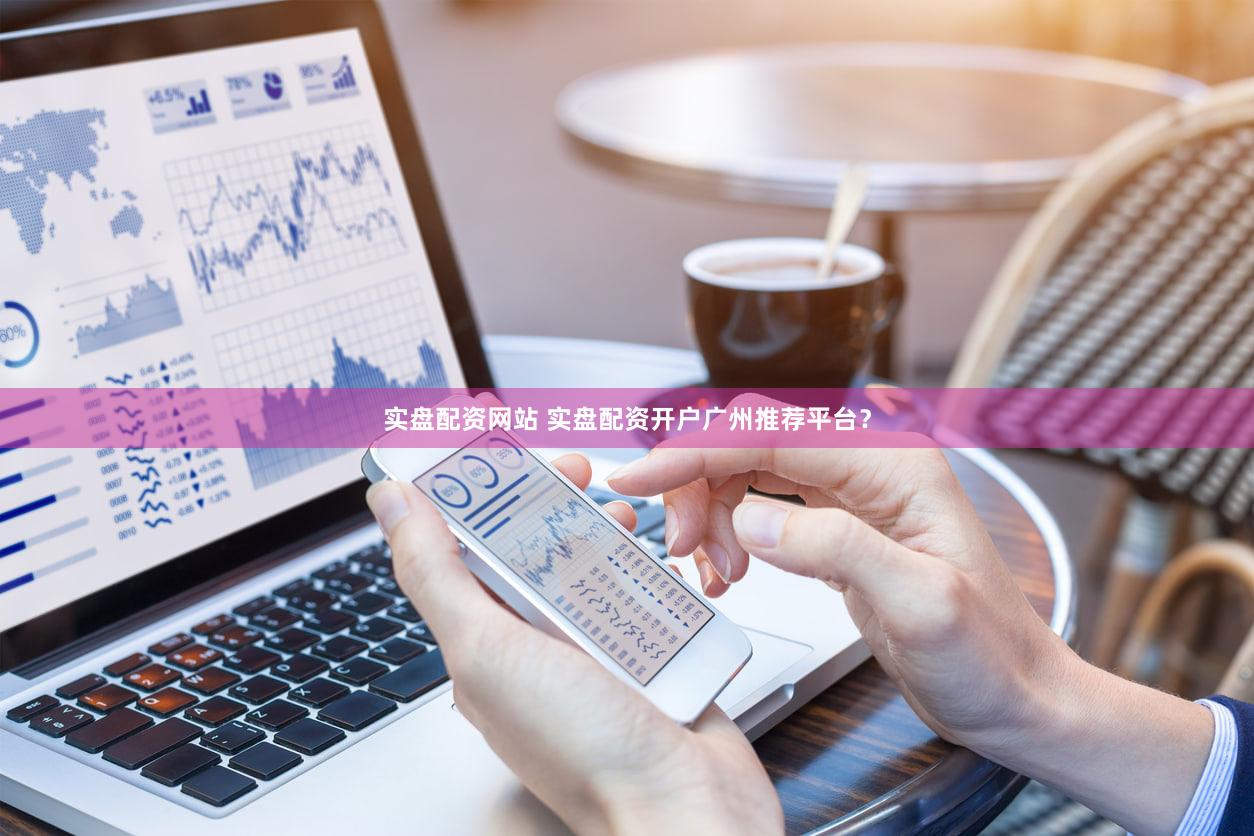 实盘配资网站 实盘配资开户广州推荐平台？