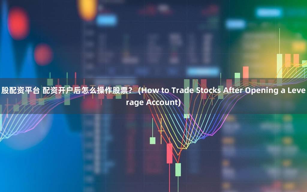 股配资平台 配资开户后怎么操作股票？ (How to Trade Stocks After Opening a Leverage Account)