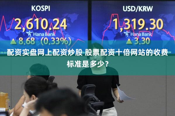 配资实盘网上配资炒股 股票配资十倍网站的收费标准是多少？