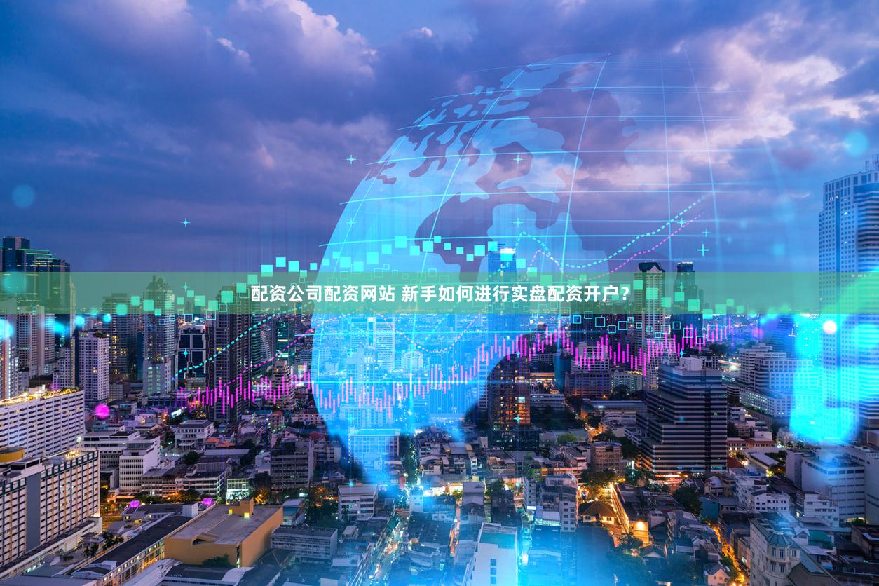 配资公司配资网站 新手如何进行实盘配资开户？
