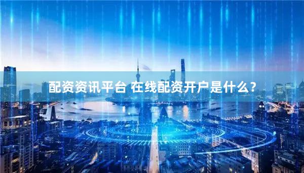 配资资讯平台 在线配资开户是什么？
