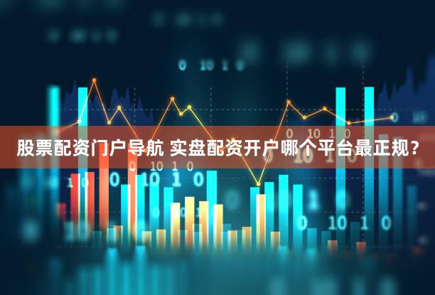 股票配资门户导航 实盘配资开户哪个平台最正规？