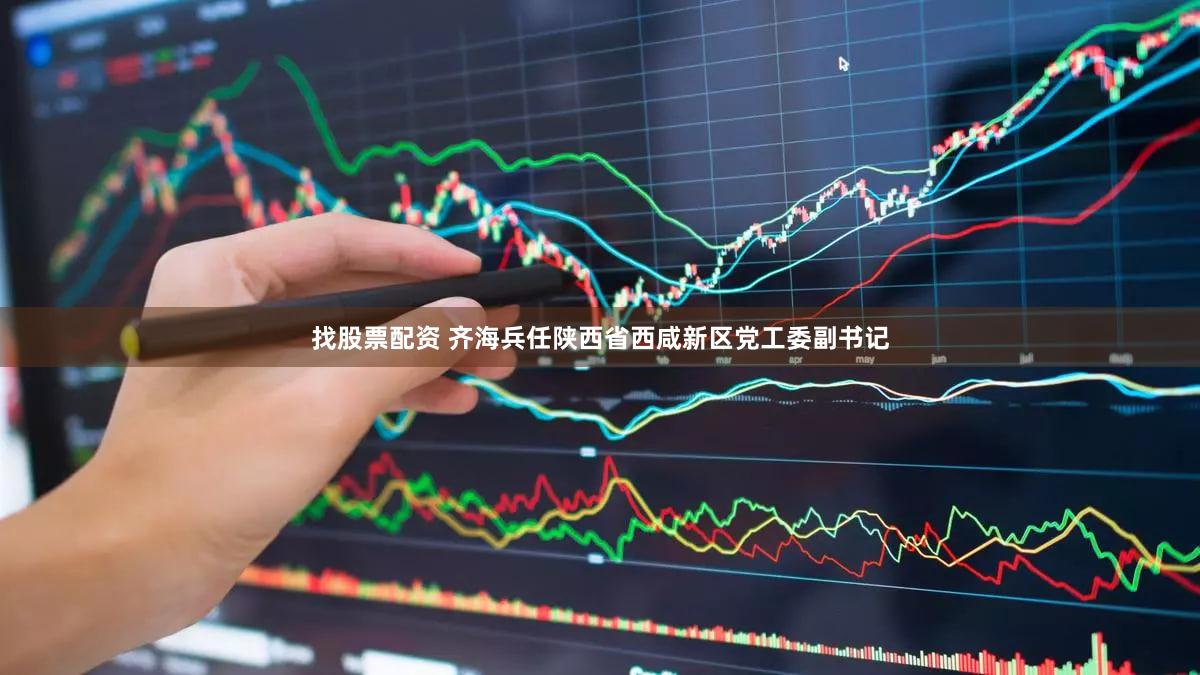 找股票配资 齐海兵任陕西省西咸新区党工委副书记