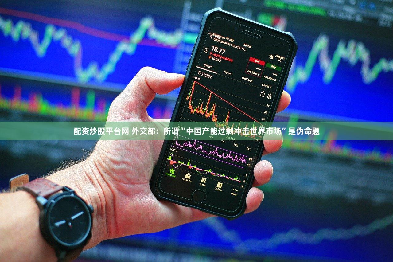 配资炒股平台网 外交部：所谓“中国产能过剩冲击世界市场”是伪命题