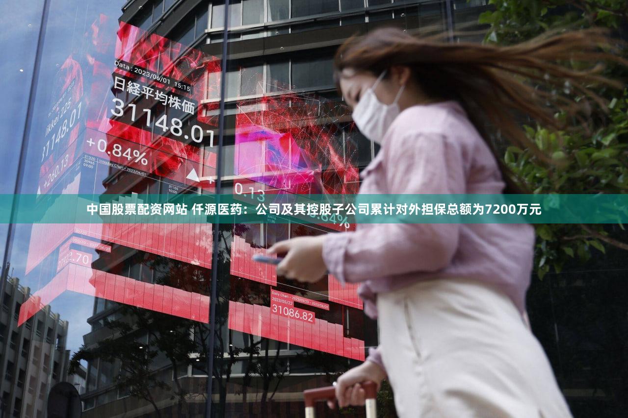 中国股票配资网站 仟源医药：公司及其控股子公司累计对外担保总额为7200万元