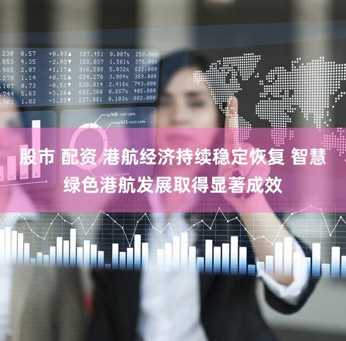 股市 配资 港航经济持续稳定恢复 智慧绿色港航发展取得显著成效