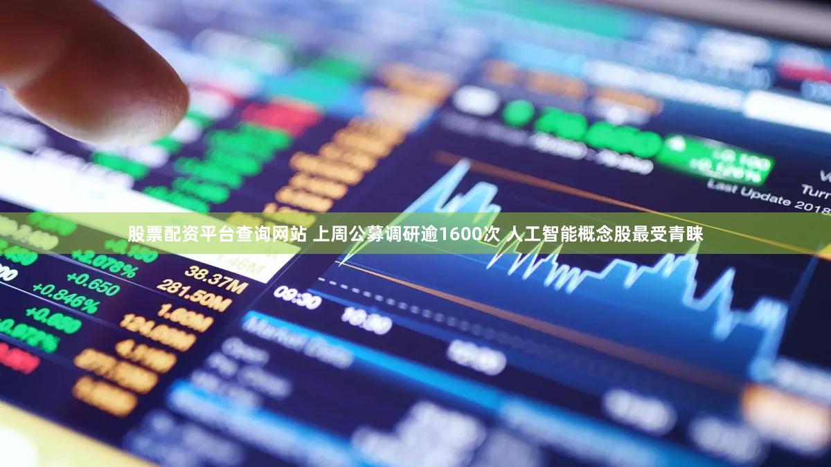股票配资平台查询网站 上周公募调研逾1600次 人工智能概念股最受青睐