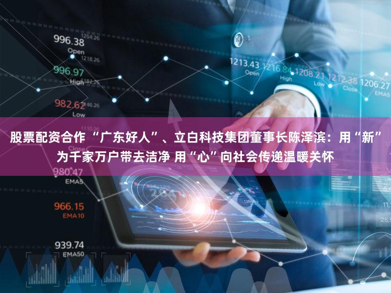股票配资合作 “广东好人”、立白科技集团董事长陈泽滨：用“新”为千家万户带去洁净 用“心”向社会传递温暖关怀