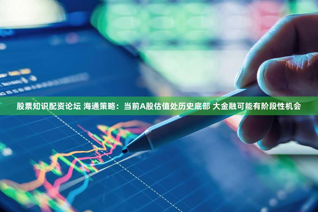 股票知识配资论坛 海通策略：当前A股估值处历史底部 大金融可能有阶段性机会