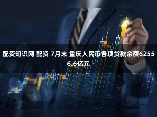 配资知识网 配资 7月末 重庆人民币各项贷款余额62556.6亿元