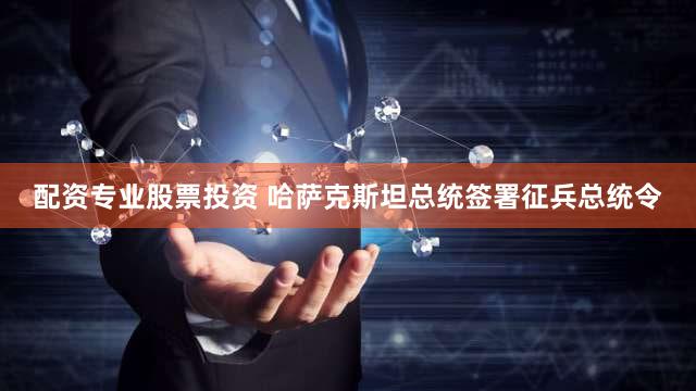 配资专业股票投资 哈萨克斯坦总统签署征兵总统令