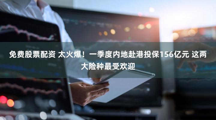 免费股票配资 太火爆！一季度内地赴港投保156亿元 这两大险种最受欢迎