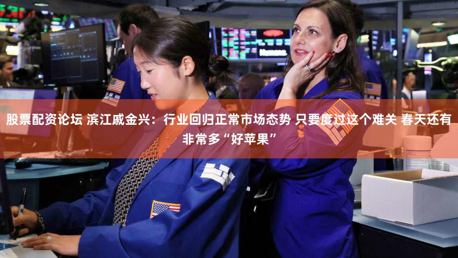 股票配资论坛 滨江戚金兴：行业回归正常市场态势 只要度过这个难关 春天还有非常多“好苹果”