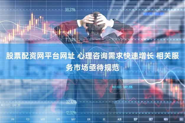 股票配资网平台网址 心理咨询需求快速增长 相关服务市场亟待规范