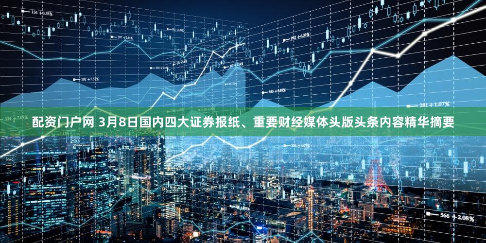 配资门户网 3月8日国内四大证券报纸、重要财经媒体头版头条内容精华摘要