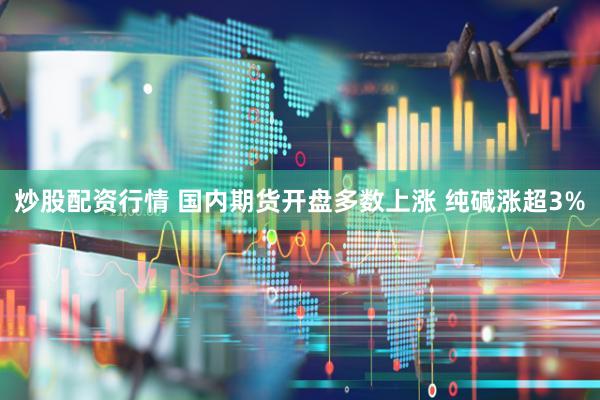 炒股配资行情 国内期货开盘多数上涨 纯碱涨超3%