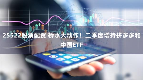 25522股票配资 桥水大动作！二季度增持拼多多和中国ETF
