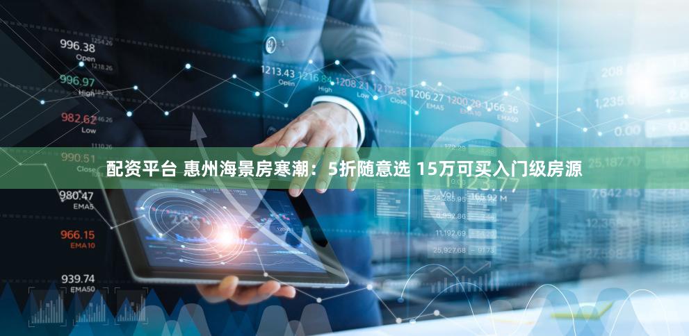 配资平台 惠州海景房寒潮：5折随意选 15万可买入门级房源