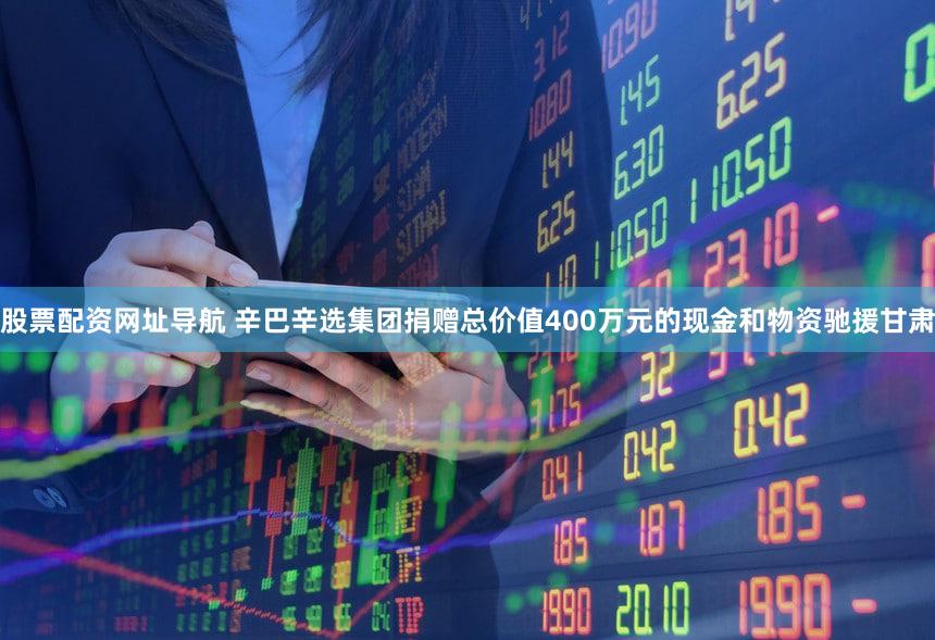 股票配资网址导航 辛巴辛选集团捐赠总价值400万元的现金和物资驰援甘肃