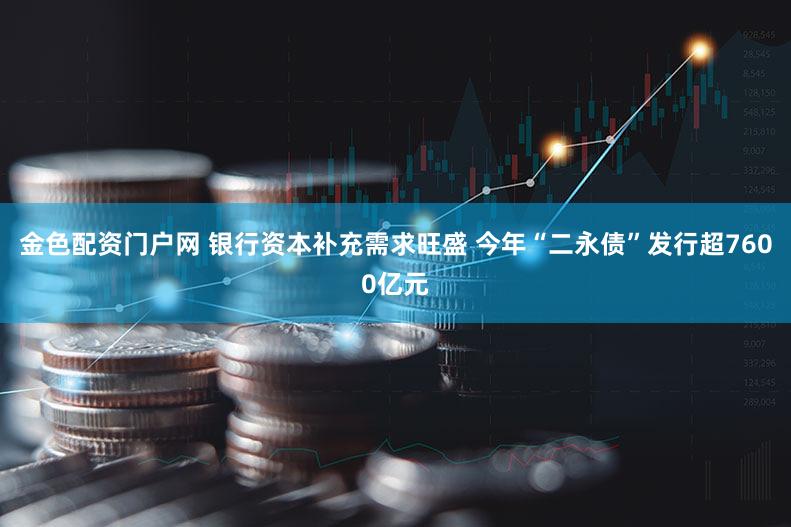 金色配资门户网 银行资本补充需求旺盛 今年“二永债”发行超7600亿元
