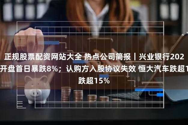 正规股票配资网站大全 热点公司简报|兴业银行2024年开盘首日暴跌8%;认购方入股协议失效 恒大汽车跌超15%