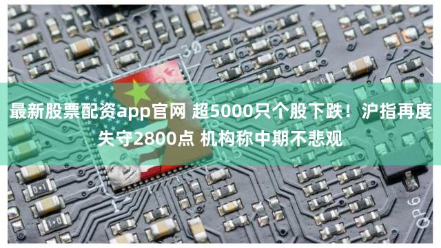 最新股票配资app官网 超5000只个股下跌!沪指再度失守2800点 机构称中期不悲观