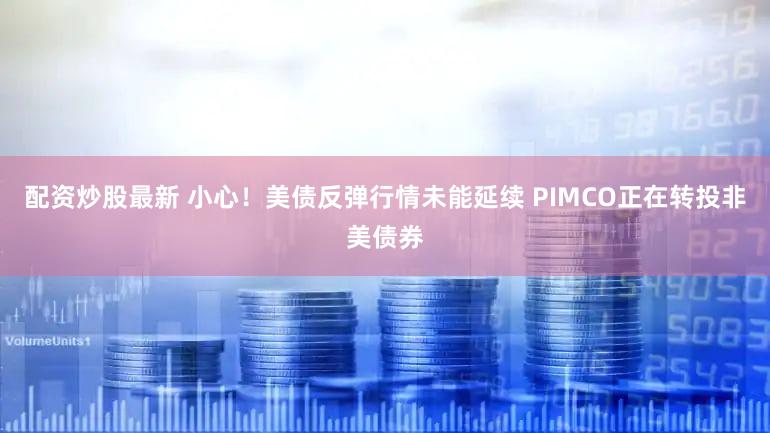 配资炒股最新 小心！美债反弹行情未能延续 PIMCO正在转投非美债券