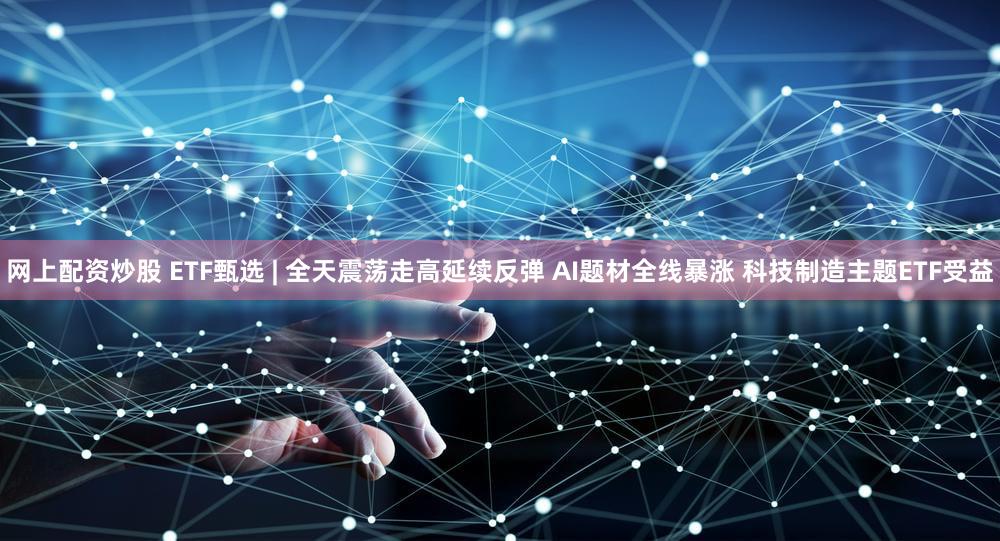 网上配资炒股 ETF甄选 | 全天震荡走高延续反弹 AI题材全线暴涨 科技制造主题ETF受益