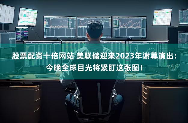 股票配资十倍网站 美联储迎来2023年谢幕演出：今晚全球目光将紧盯这张图！