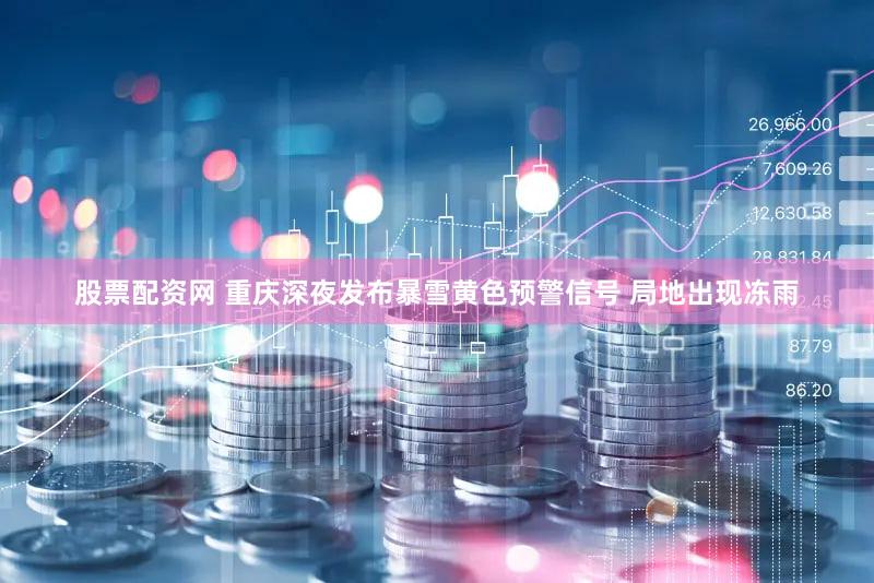 股票配资网 重庆深夜发布暴雪黄色预警信号 局地出现冻雨
