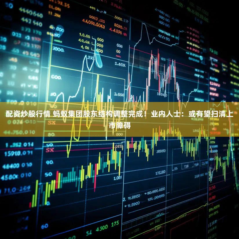配资炒股行情 蚂蚁集团股东结构调整完成！业内人士：或有望扫清上市障碍