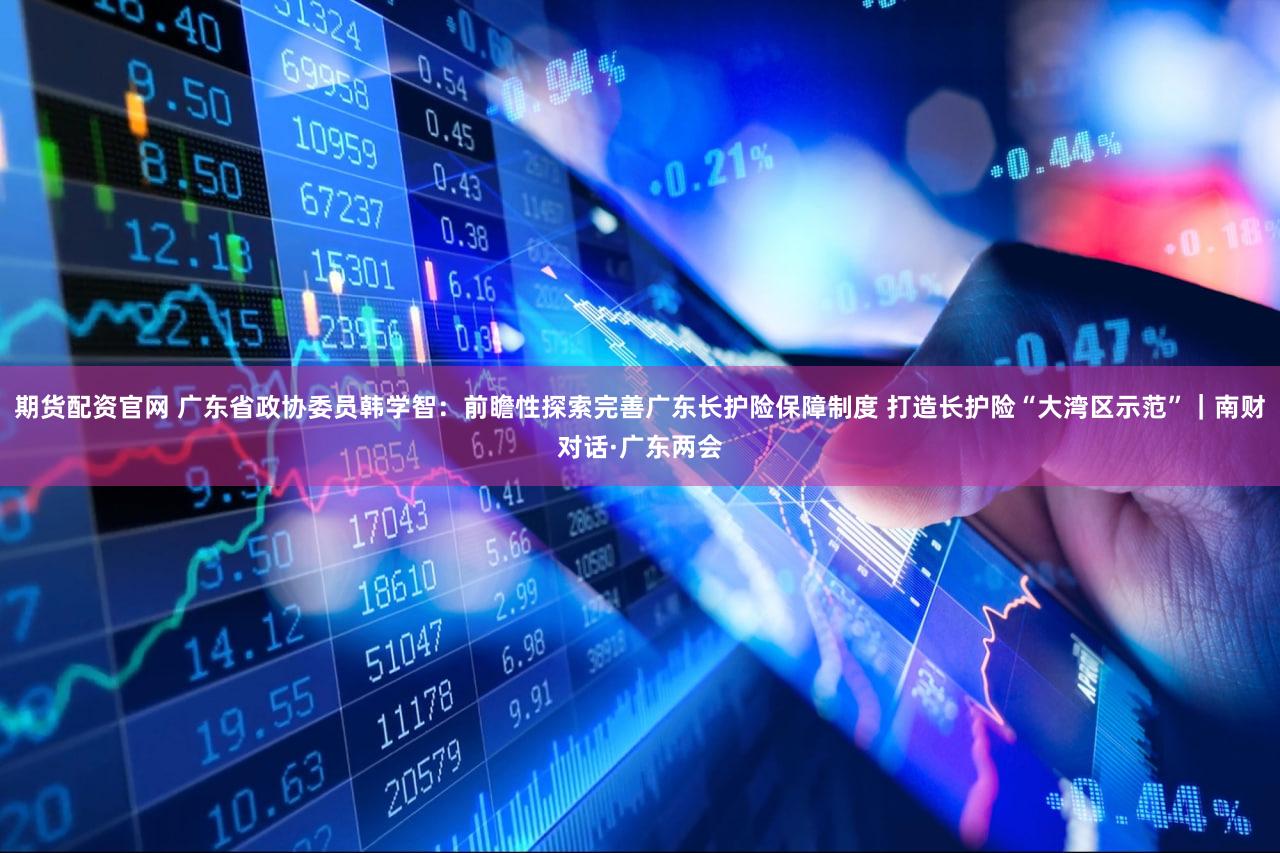 期货配资官网 广东省政协委员韩学智：前瞻性探索完善广东长护险保障制度 打造长护险“大湾区示范”｜南财对话·广东两会