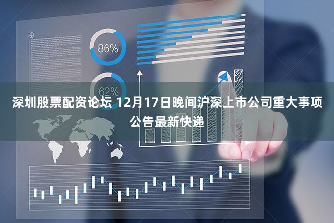 深圳股票配资论坛 12月17日晚间沪深上市公司重大事项公告最新快递