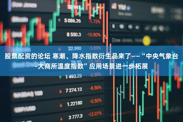 股票配资的论坛 寒潮、降水指数衍生品来了——“中央气象台-大商所温度指数”应用场景进一步拓展