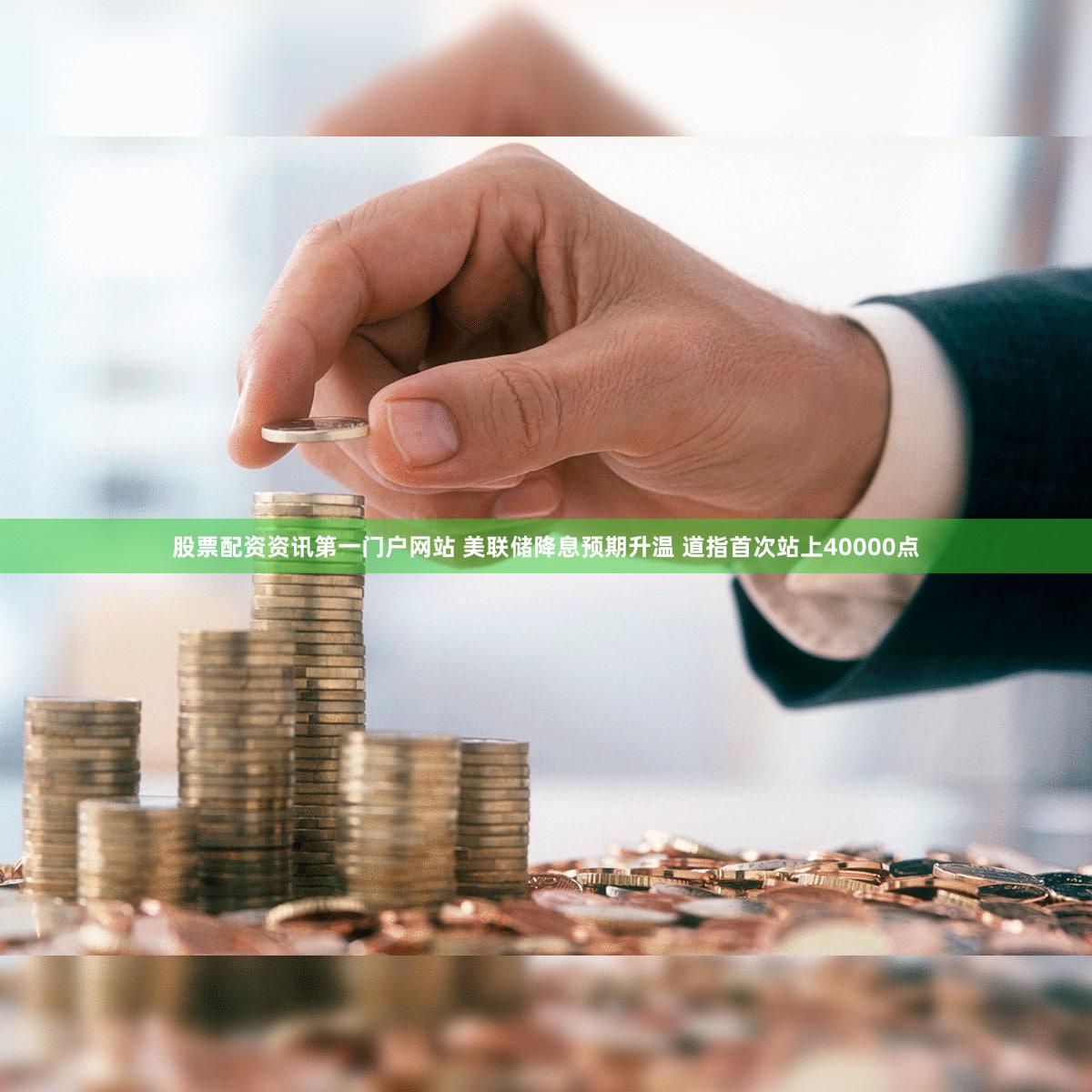 股票配资资讯第一门户网站 美联储降息预期升温 道指首次站上40000点