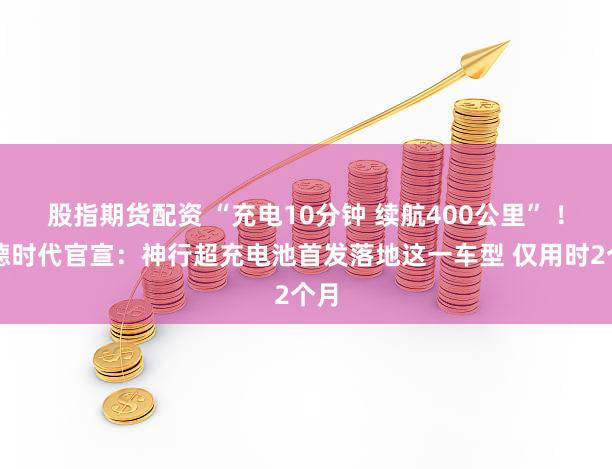 股指期货配资 “充电10分钟 续航400公里” ！宁德时代官宣：神行超充电池首发落地这一车型 仅用时2个月
