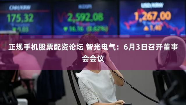 正规手机股票配资论坛 智光电气：6月3日召开董事会会议