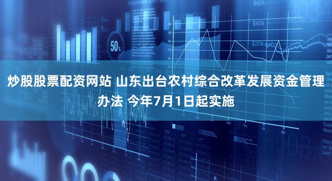 炒股股票配资网站 山东出台农村综合改革发展资金管理办法 今年7月1日起实施