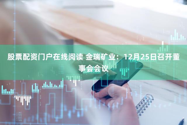 股票配资门户在线阅读 金瑞矿业：12月25日召开董事会会议
