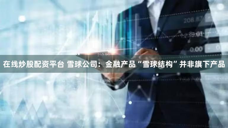 在线炒股配资平台 雪球公司：金融产品“雪球结构”并非旗下产品