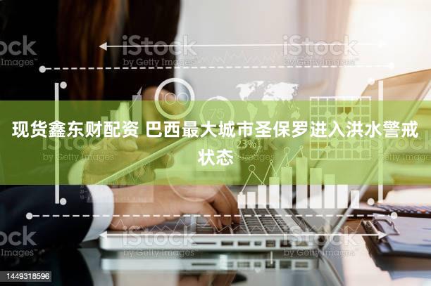 现货鑫东财配资 巴西最大城市圣保罗进入洪水警戒状态