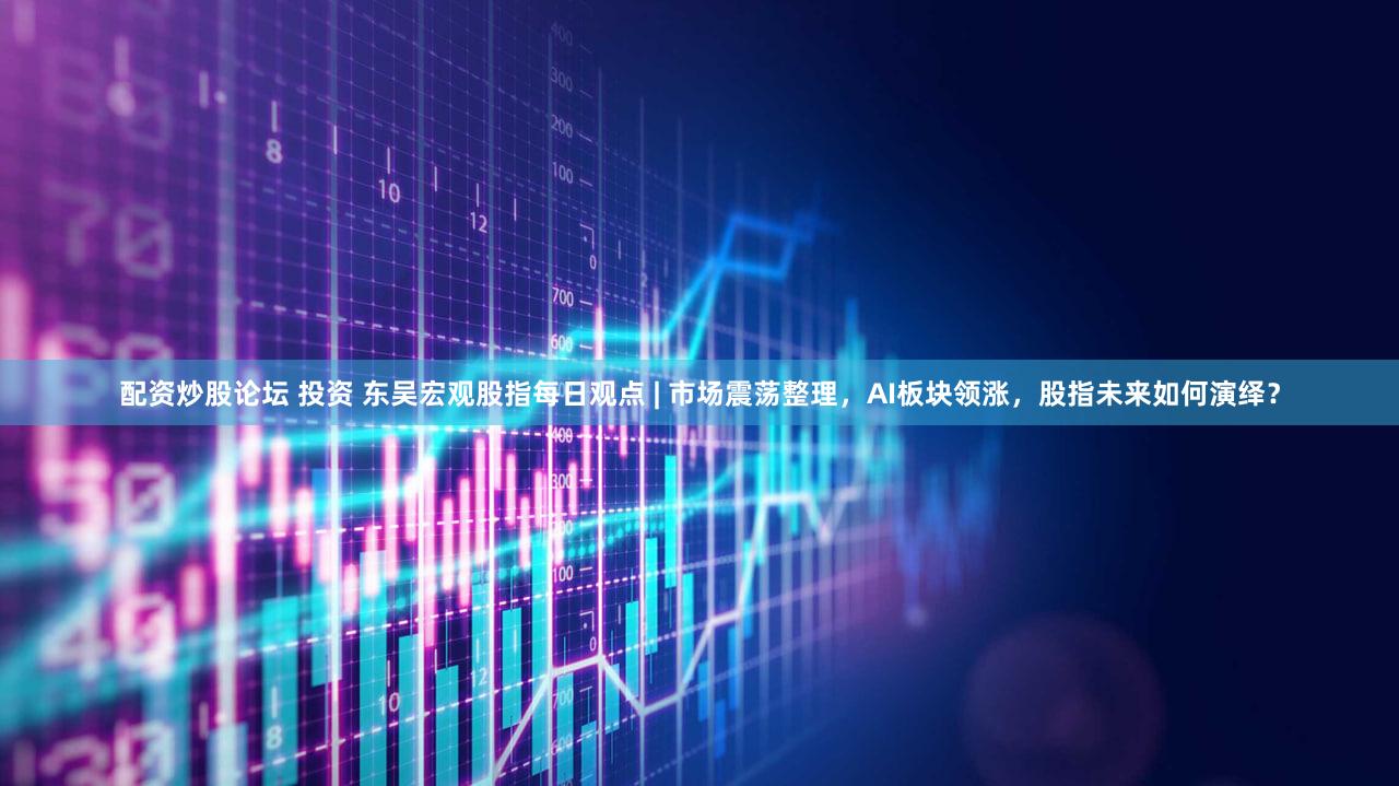 配资炒股论坛 投资 东吴宏观股指每日观点 | 市场震荡整理，AI板块领涨，股指未来如何演绎？