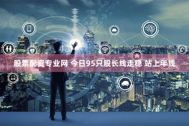 股票配资专业网 今日95只股长线走稳 站上年线
