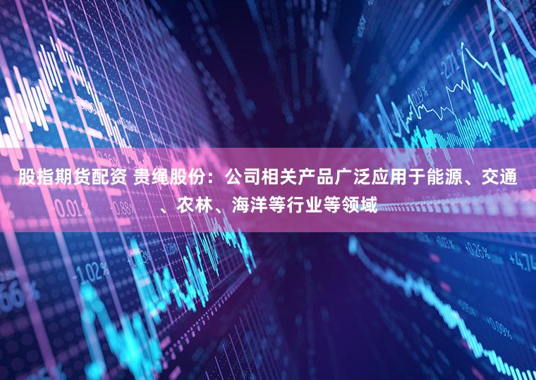 股指期货配资 贵绳股份：公司相关产品广泛应用于能源、交通、农林、海洋等行业等领域