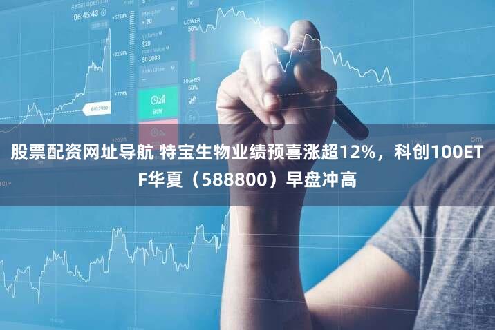 股票配资网址导航 特宝生物业绩预喜涨超12%，科创100ETF华夏（588800）早盘冲高