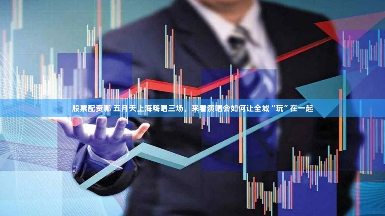 股票配资哪 五月天上海嗨唱三场，来看演唱会如何让全城“玩”在一起