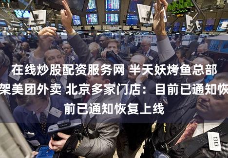 在线炒股配资服务网 半天妖烤鱼总部下令下架美团外卖 北京多家门店：目前已通知恢复上线